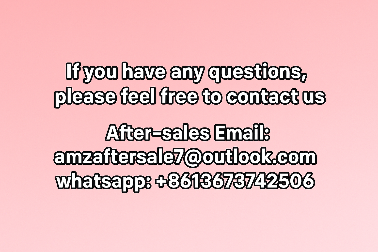 背景为粉色渐变背景，内容为：
If you have any questions, please feel free to contact us  从if 到us这个为内容为单独一行
After-sales Email：amzaftersale7@outlook.com  从after到.com这个为单独一行
whatsapp:+8613673742506这个为单独一行
字体黑字白边，整体居中